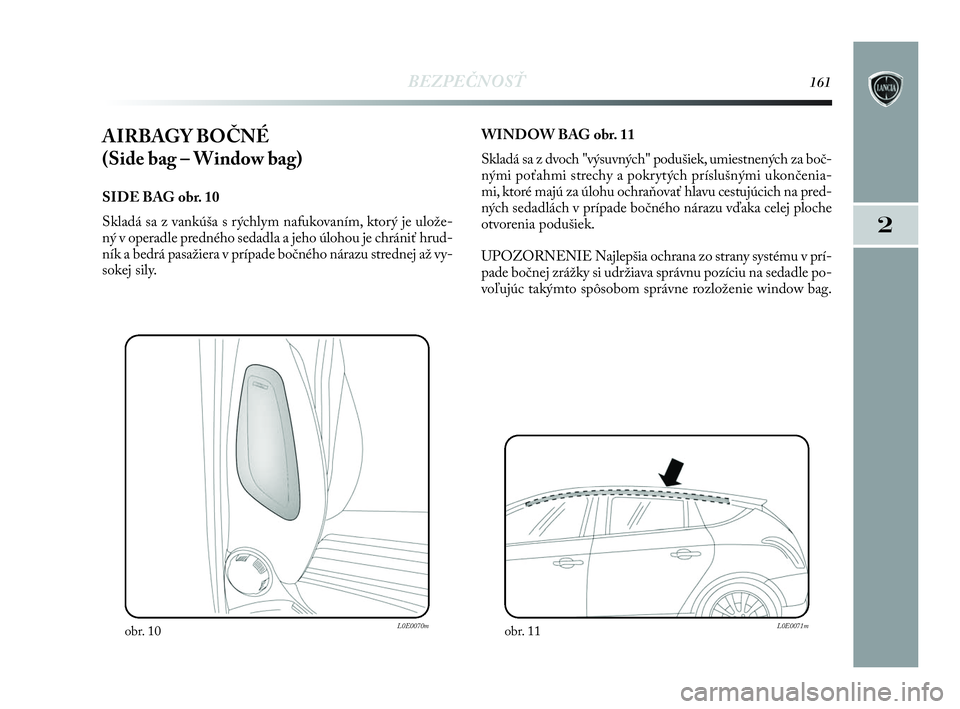 Lancia Delta 2010  Návod na použitie a údržbu (in Slovak) BEZPEČNOSŤ161
2
AIRBAGY BOČNÉ 
(Side bag – Window bag) 
SIDE BAG obr. 10
Skladá sa z vankúša s rýchlym nafukovaním, ktorý je ulože-
ný v operadle predného sedadla a jeho úlohou je chr