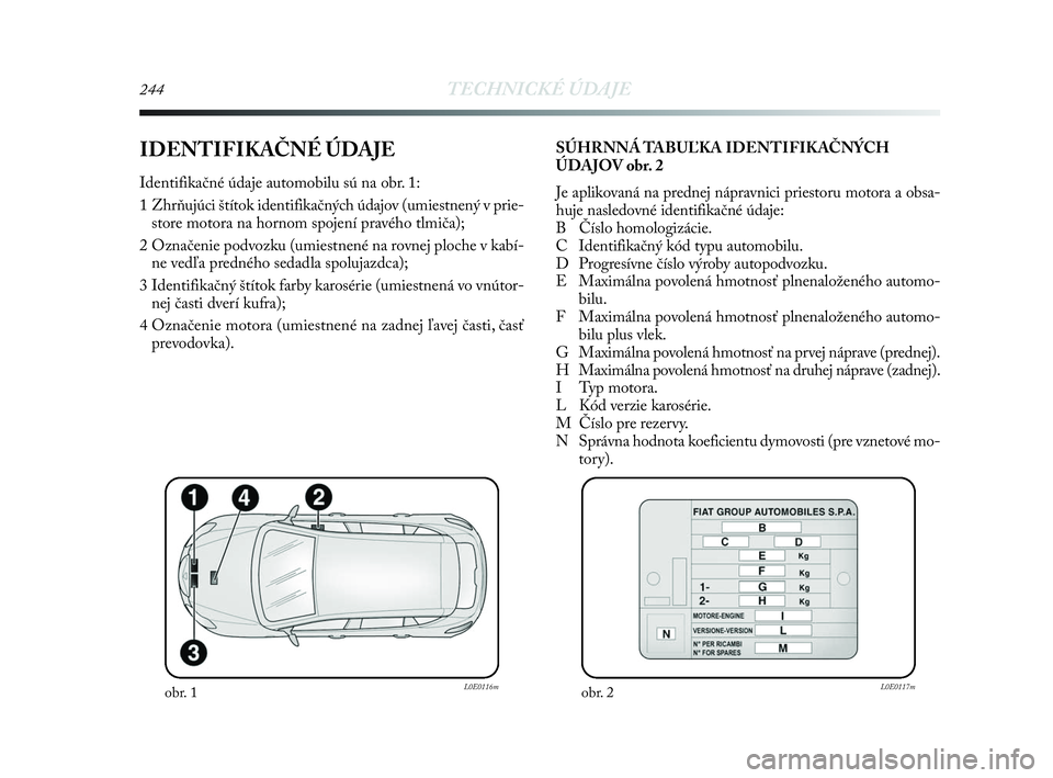 Lancia Delta 2010 Návod na použitie a údržbu (in Slovak) 244TECHNICKÉ ÚDAJE
IDENTIFIKAČNÉ ÚDAJE
Identifikačné údaje automobilu sú na obr. 1:
1 Zhrňujúci štítok identifikačných údajov (umiestnený v prie-
store motora na hornom spojení prav Lancia Delta 2010 Návod na použitie a údržbu (in Slovak) 244TECHNICKÉ ÚDAJE
IDENTIFIKAČNÉ ÚDAJE
Identifikačné údaje automobilu sú na obr. 1:
1 Zhrňujúci štítok identifikačných údajov (umiestnený v prie-
store motora na hornom spojení prav