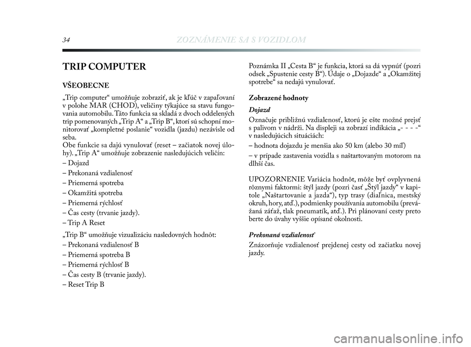 Lancia Delta 2010  Návod na použitie a údržbu (in Slovak) 34ZOZNÁMENIE SA S VOZIDLOM
TRIP COMPUTER
VŠEOBECNE
„Trip computer“ umožňuje zobraziť, ak je kľúč v zapaľovaní
v polohe MAR (CHOD), veličiny týkajúce sa stavu fungo-
vania automobilu. 