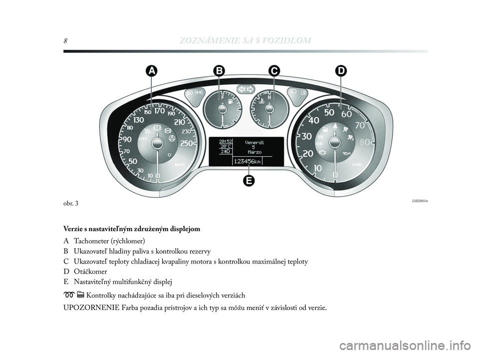 Lancia Delta 2010  Návod na použitie a údržbu (in Slovak) 8ZOZNÁMENIE SA S VOZIDLOM
Verzie s nastaviteľným združeným displejom 
A Tachometer (rýchlomer)
B Ukazovateľ hladiny paliva s kontrolkou rezervy
C Ukazovateľ teploty chladiacej kvapaliny motora
