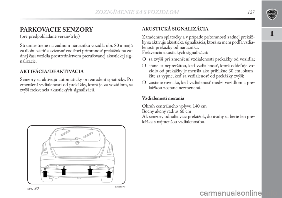 Lancia Delta 2011  Návod na použitie a údržbu (in Slovak) ZOZNÁMENIE SA S VOZIDLOM127
1PARKOVACIE SENZORY
(pre predpokladané verzie/trhy)
Sú umiestnené na zadnom nárazníku vozidla obr. 80 a majú
za úlohu zistiť a avizovať vodičovi prítomnosť pre
