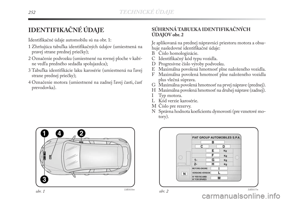 Lancia Delta 2011  Návod na použitie a údržbu (in Slovak) 252TECHNICKÉ ÚDAJE
IDENTIFIKAČNÉ ÚDAJE 
Identifikačné údaje automobilu sú na obr. 1:
1 Zhrňujúca tabuľka identifikačných údajov (umiestnená na
pravej strane prednej priečky);
2 Označ