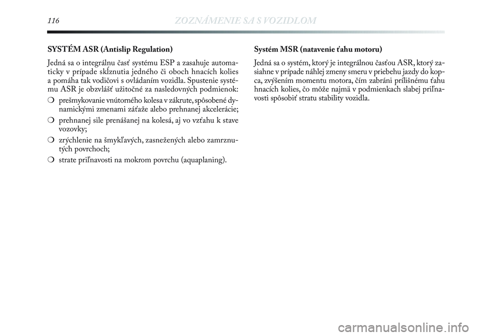 Lancia Delta 2012  Návod na použitie a údržbu (in Slovak) 116ZOZNÁMENIE SA S VOZIDLOM
SYSTÉM ASR (Antislip Regulation) 
Jedná sa o integrálnu časť systému ESP a zasahuje automa-
ticky v prípade skĺznutia jedného či oboch hnacích kolies
a pomáha 