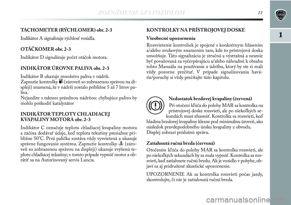 Lancia Delta 2012  Návod na použitie a údržbu (in Slovak) ZOZNÁMENIE SA S VOZIDLOM11
1
TACHOMETER (RÝCHLOMER) obr. 2-3
Indikátor A signalizuje rýchlosť vozidla.
OTÁČKOMER obr. 2-3
Indikátor D signalizuje počet otáčok motora.
INDIKÁTOR ÚROVNE PAL