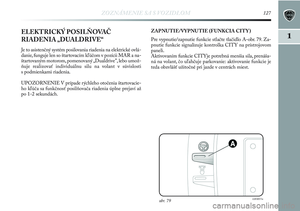 Lancia Delta 2012  Návod na použitie a údržbu (in Slovak) ZOZNÁMENIE SA S VOZIDLOM127
1ELEKTRICKÝ POSILŇOVAČ
RIADENIA „DUALDRIVE“ 
Je to asistenčný systém posilovania riadenia na elektrické ovlá-
danie, funguje len so štartovacím kľúčom v p