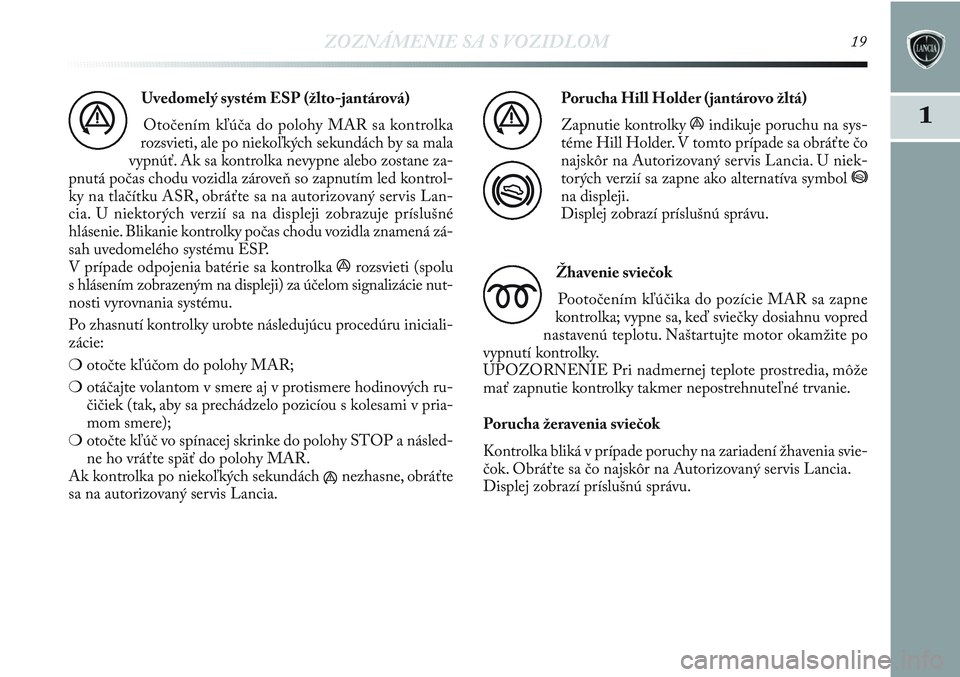Lancia Delta 2013  Návod na použitie a údržbu (in Slovak) ZOZNÁMENIE SA S VOZIDLOM19
1
Uvedomelý systém ESP (žlto-jantárová)
Otočením kľúča do polohy MAR sa kontrolka
rozsvieti, ale po niekoľkých sekundách by sa mala
vypnúť. Ak sa kontrolka n