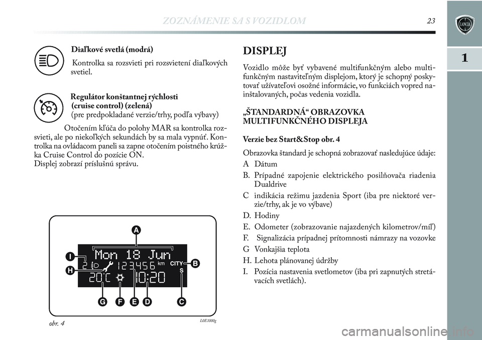 Lancia Delta 2013  Návod na použitie a údržbu (in Slovak) ZOZNÁMENIE SA S VOZIDLOM23
1
Diaľkové svetlá (modrá)
Kontrolka sa rozsvieti pri rozsvietení diaľkových
svetiel.
1
Regulátor konštantnej rýchlosti
(cruise control) (zelená)
(pre predpoklada