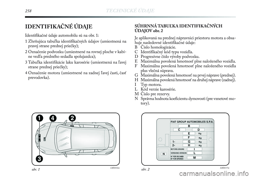 Lancia Delta 2012  Návod na použitie a údržbu (in Slovak) 258TECHNICKÉ ÚDAJE
IDENTIFIKAČNÉ ÚDAJE 
Identifikačné údaje automobilu sú na obr. 1:
1 Zhrňujúca tabuľka identifikačných údajov (umiestnená na
pravej strane prednej priečky);
2 Označ
