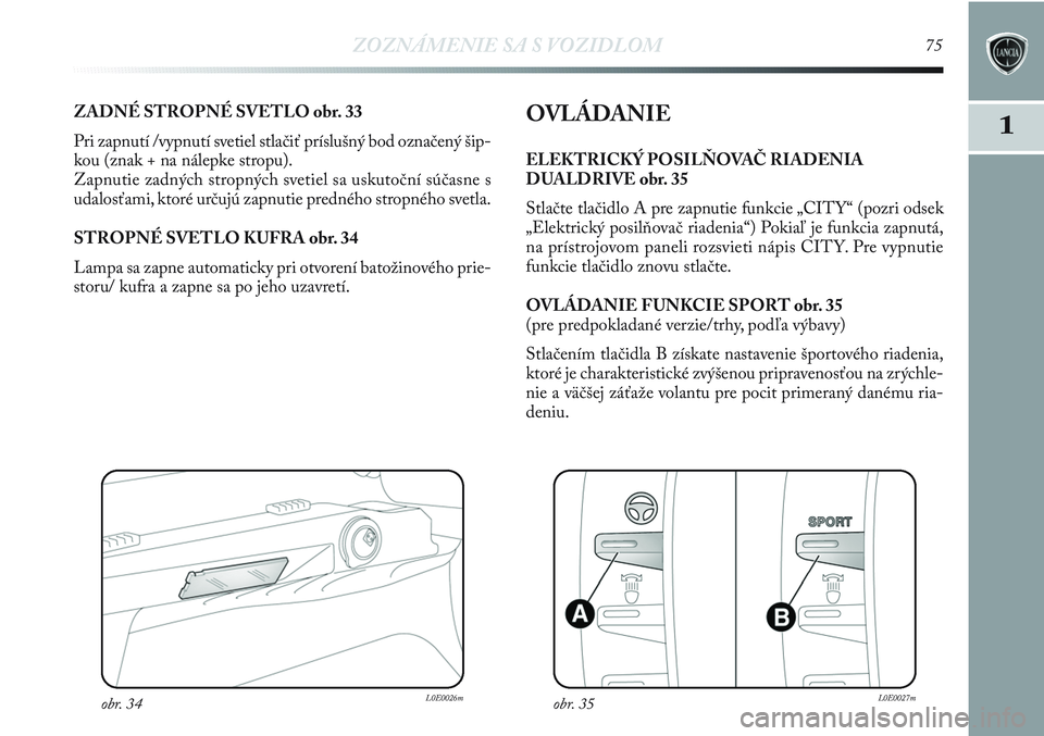 Lancia Delta 2012 Návod na použitie a údržbu (in Slovak) ZOZNÁMENIE SA S VOZIDLOM75
1ZADNÉ STROPNÉ SVETLO obr. 33
Pri zapnutí /vypnutí svetiel stlačiť príslušný bod označený šip-
kou (znak + na nálepke stropu).
Zapnutie zadných stropných sve Lancia Delta 2012 Návod na použitie a údržbu (in Slovak) ZOZNÁMENIE SA S VOZIDLOM75
1ZADNÉ STROPNÉ SVETLO obr. 33
Pri zapnutí /vypnutí svetiel stlačiť príslušný bod označený šip-
kou (znak + na nálepke stropu).
Zapnutie zadných stropných sve