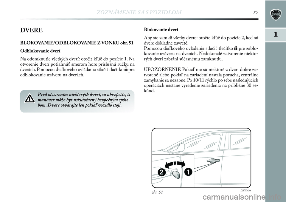 Lancia Delta 2012 Návod na použitie a údržbu (in Slovak) ZOZNÁMENIE SA S VOZIDLOM87
1DVERE
BLOKOVANIE/ODBLOKOVANIE Z VONKU obr. 51
Odblokovanie dverí
Na odomknutie všetkých dverí: otočiť kľúč do pozície 1. Na
otvorenie dverí potiahnúť smerom Lancia Delta 2012 Návod na použitie a údržbu (in Slovak) ZOZNÁMENIE SA S VOZIDLOM87
1DVERE
BLOKOVANIE/ODBLOKOVANIE Z VONKU obr. 51
Odblokovanie dverí
Na odomknutie všetkých dverí: otočiť kľúč do pozície 1. Na
otvorenie dverí potiahnúť smerom