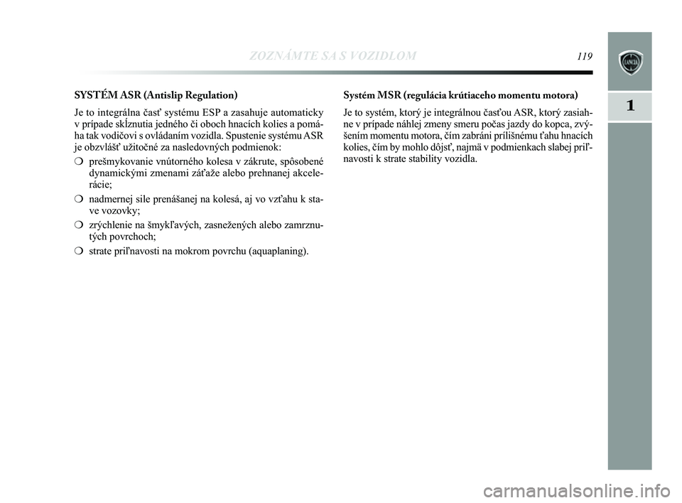 Lancia Delta 2014  Návod na použitie a údržbu (in Slovak) ZOZNÁMTE SA S VOZIDLOM119
1
SYSTÉM ASR (Antislip Regulation) 
Je to integrálna časť systému ESP a zasahuje automaticky
v prípade sk\bznutia jedného či oboch hnacích kolies a pomá\Ľ-
ha tak