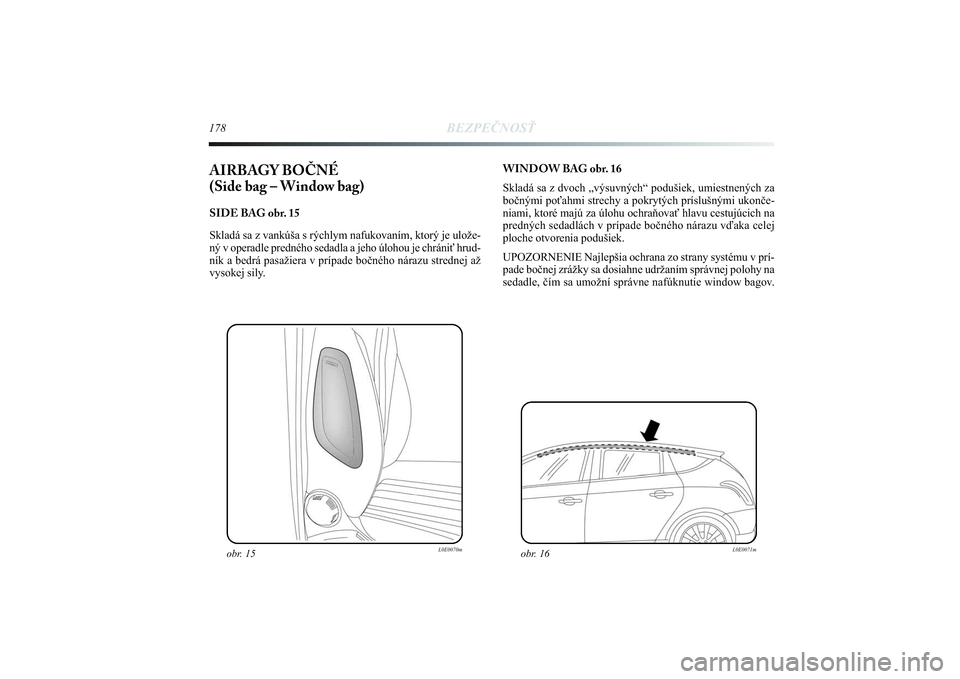 Lancia Delta 2014  Návod na použitie a údržbu (in Slovak) 178
BEZPEČNOSŤ
AIRBAGY BOČNÉ 
(Side bag – Window bag) SIDE BAG obr. 15
Skladá sa z vankúša s rýchlym nafukovaním, ktorý je ulože-
ný v operadle predného sedadla a jeho úlohou je chrán