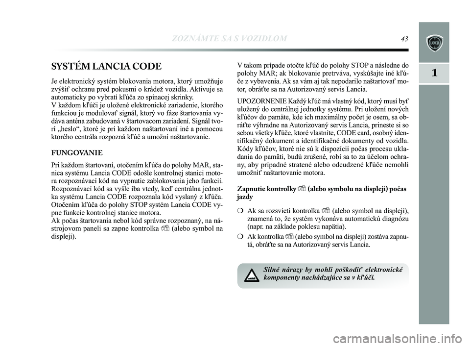 Lancia Delta 2014  Návod na použitie a údržbu (in Slovak) ZOZNÁMTE SA S VOZIDLOM43
1SYSTÉM LANCIA CODE
Je elektronický systém blokovania motora, ktorý umožňuje
zvýšiť ochranu pred pokusmi o krádež vozidla. Aktivuje sa
automaticky po vybratí kľ