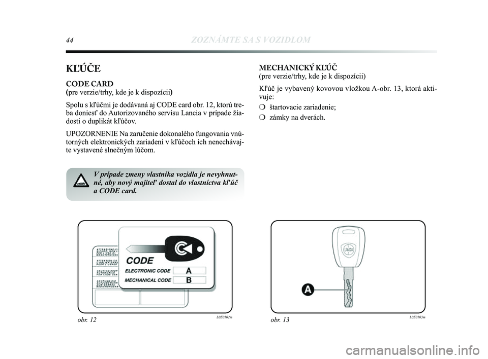 Lancia Delta 2014  Návod na použitie a údržbu (in Slovak) 44ZOZNÁMTE SA S VOZIDLOM
KĽÚČE
CODE CARD 
(pre verzie/trhy, kde je k dispozícii) 
Spolu s kľúčmi je dodávaná aj CODE card obr. 12, ktorú tre-
ba doniesť do Autorizovaného servisu Lancia v