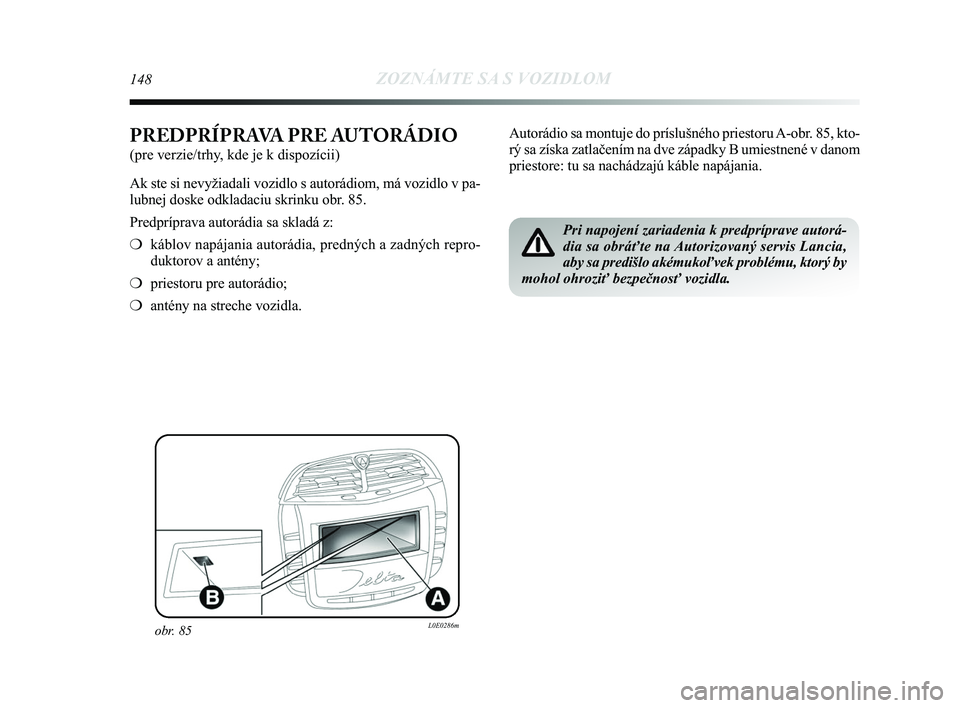 Lancia Delta 2015  Návod na použitie a údržbu (in Slovak) 148ZOZNÁMTE SA S VOZIDLOM
PREDPRÍPRAVA PRE AUTORÁDIO
(pre verzie/trhy, kde je k dispozícii) 
Ak ste si nevyžiadali vozidlo s autorádiom, má vozidlo v pa-
lubnej doske odkladaciu skrinku obr. 85
