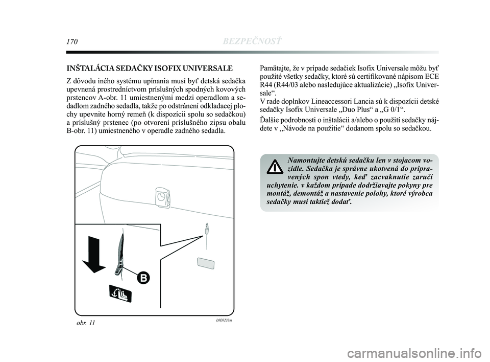 Lancia Delta 2015  Návod na použitie a údržbu (in Slovak) 170BEZPEČNOSŤ
obr. 11L0E0233m
Namontujte detskú sedačku len v stojacom vo-
zidle. Sedačka je správne ukotvená do pripra-
vených spon vtedy, ke\b zacvaknutie zaručí
uchytenie. v každom príp