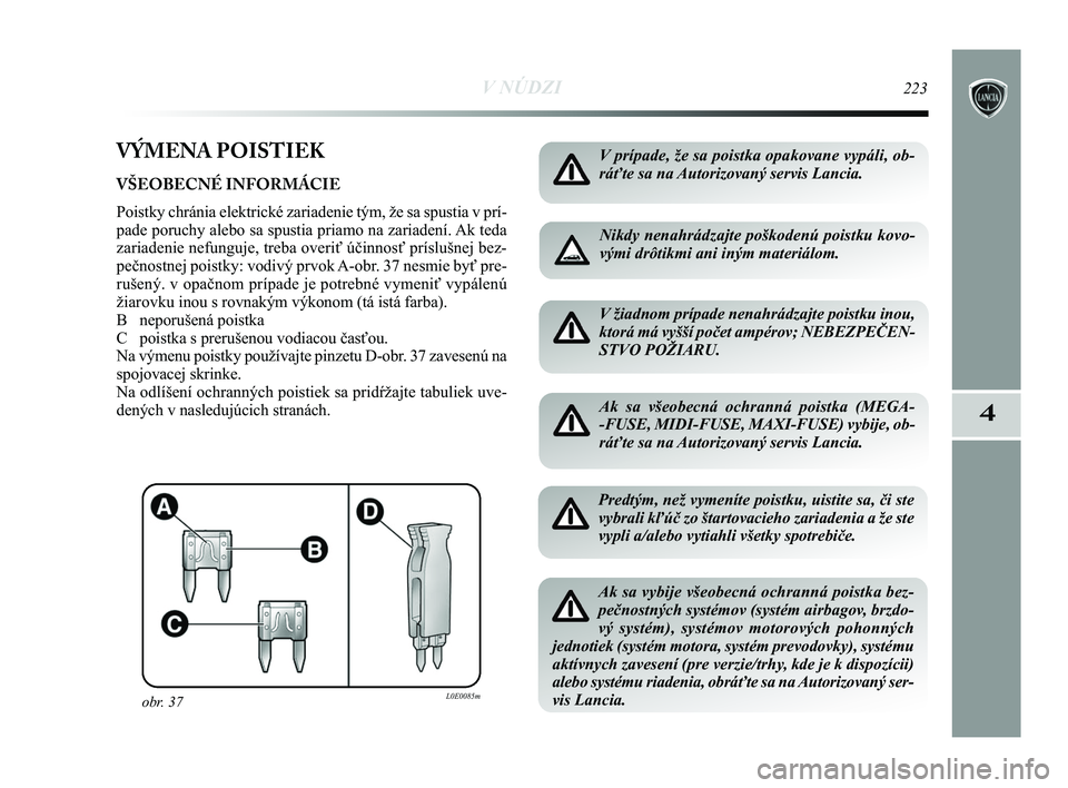 Lancia Delta 2015  Návod na použitie a údržbu (in Slovak) V NÚDZI223
4
VÝMENA POISTIEK
VŠEOBECNÉ INFORMÁCIE
Poistky chránia elektrické zariadenie tým, že sa spustia v p\
rí-
pade poruchy alebo sa spustia priamo na zariadení. Ak teda
zariadenie nef
