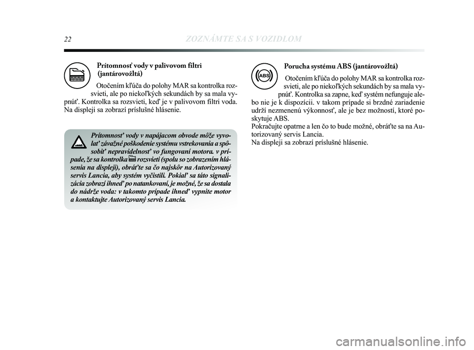 Lancia Delta 2015  Návod na použitie a údržbu (in Slovak) 22ZOZNÁMTE SA S VOZIDLOM
Prítomnosť vody v palivovom filtri(jantárovožltá) 
Otočením kľúča do polohy MAR sa kontrolka roz-
svieti, ale po niekoľkých sekundách by sa mala vy-
pnúť. Kon