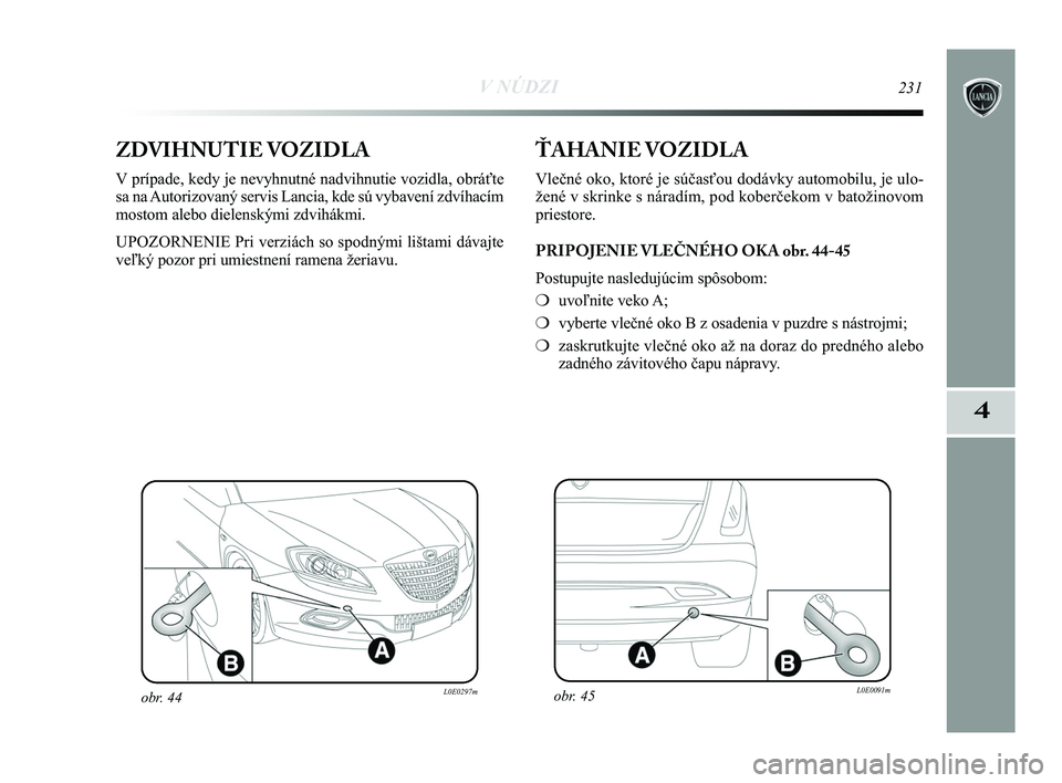 Lancia Delta 2015  Návod na použitie a údržbu (in Slovak) V NÚDZI231
4
ZDVIHNUTIE VOZIDLA
V prípade, kedy je nevyhnutné nadvihnutie vozidla, obráťte
sa na Autorizovaný servis Lancia, kde sú vybavení zdvíhacím
mostom alebo dielenskými zdvihákmi. 
