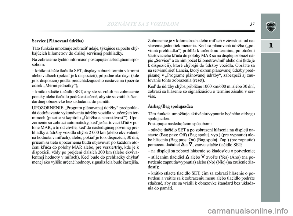 Lancia Delta 2015  Návod na použitie a údržbu (in Slovak) ZOZNÁMTE SA S VOZIDLOM37
1
Ser vice (Plánovaná údržba) 
Táto funkcia umožňuje zobraziť údaje, týkajúce sa p\
očtu chý-
bajúcich kilometrov do ďalšej servisnej prehliadky. 
Na zobrazen