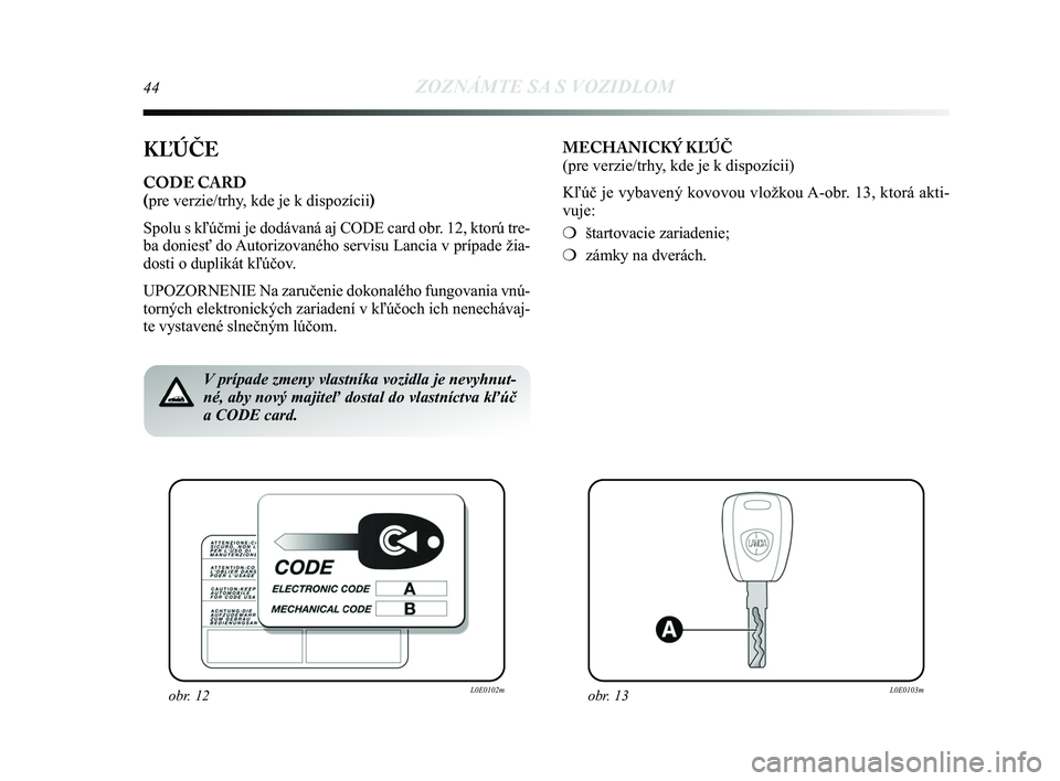 Lancia Delta 2015  Návod na použitie a údržbu (in Slovak) 44ZOZNÁMTE SA S VOZIDLOM
KĽÚČE
CODE CARD 
(pre verzie/trhy, kde je k dispozícii) 
Spolu s kľúčmi je dodávaná aj CODE card obr. 12, ktorú tre-
ba doniesť do Autorizovaného servisu Lancia v
