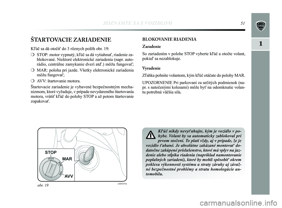 Lancia Delta 2015  Návod na použitie a údržbu (in Slovak) ZOZNÁMTE SA S VOZIDLOM51
1ŠTARTOVACIE ZARIADENIE
Kľúč sa dá otočiť do 3 rôznych polôh obr. 19: 
❍STOP: motor vypnutý, kľúč sa dá vytiahnuť, riadenie za-
blokované. Niektoré elektro