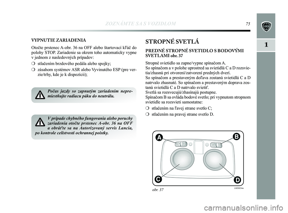 Lancia Delta 2015  Návod na použitie a údržbu (in Slovak) ZOZNÁMTE SA S VOZIDLOM75
1
VYPNUTIE ZARIADENIA
Otočte prstenec A-obr. 36 na OFF alebo štartovací kľúč do
polohy STOP. Zariadenie sa okrem toho automaticky vypne
v jednom z nasledovných prípad