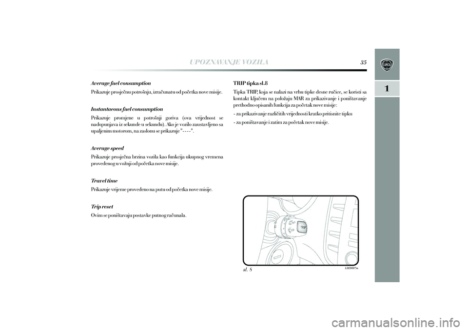Lancia Delta 2015  Knjižica s uputama za uporabu i održavanje (in Croatian) UPOZNAVANJE VOZILA
sl. 8
Average fuel consumption 
Prikazuje prosje~nu potro{nju, izra~unatu od po~etka nove misije.
Instantaeous fuel consumption 
Prikazuje  promjene  u  potro{nji  goriva  (ova  vri
