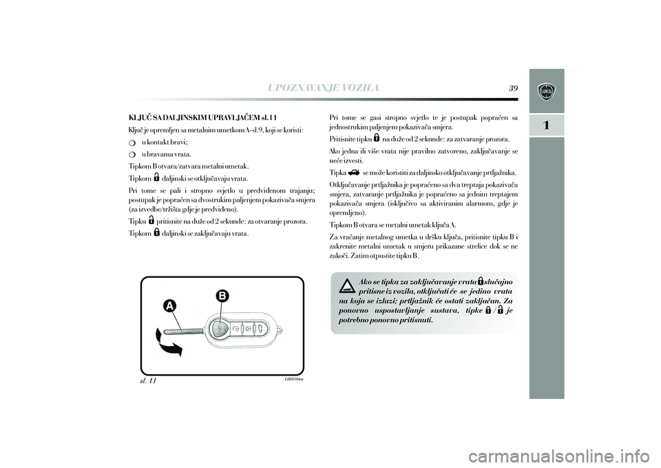 Lancia Delta 2014  Knjižica s uputama za uporabu i održavanje (in Croatian) UPOZNAVANJE VOZILA
sl. 11
KLJU^ SA DALJINSKIM UPRAVLJA^EM sl.11
Klju~ je opremljen sa metalnim umetkom A-sl.9, koji se koristi:
u kontakt bravi;
u bravama vrata.
Tipkom B otvara/zatvara metalni umetak