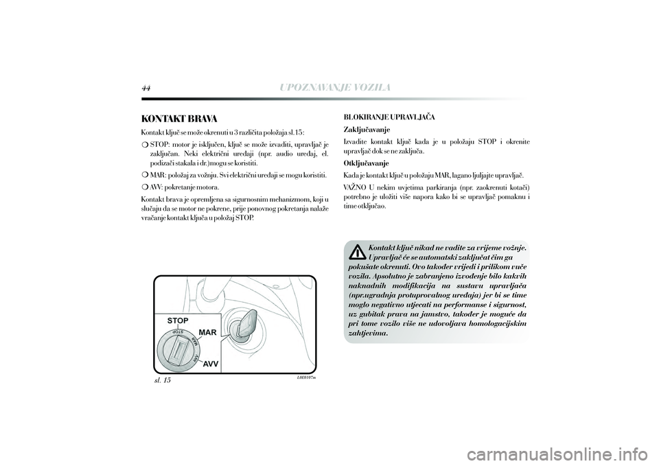 Lancia Delta 2015  Knjižica s uputama za uporabu i održavanje (in Croatian) UPOZNAVANJE VOZILA
sl. 15 Kontakt klju~ nikad ne vadite za vrijeme vo`nje. 
Upravlja~ }e se automatski zaklju~at ~im ga
poku{ate okrenuti. Ovo tako|er vrijedi i prilikom vu~e 
vozila. Apsolutno je zab