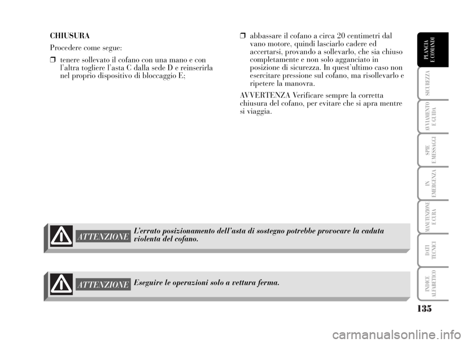 Lancia Musa 2007  Libretto Uso Manutenzione (in Italian) 135
SICUREZZA
AVVIAMENTO 
E GUIDA
SPIE
E MESSAGGI
IN
EMERGENZA
MANUTENZIONEE CURA
DATI 
TECNICI
INDICE
ALFABETICO
PLANCIA
E COMANDI
CHIUSURA
Procedere come segue:
❒tenere sollevato il cofano con una