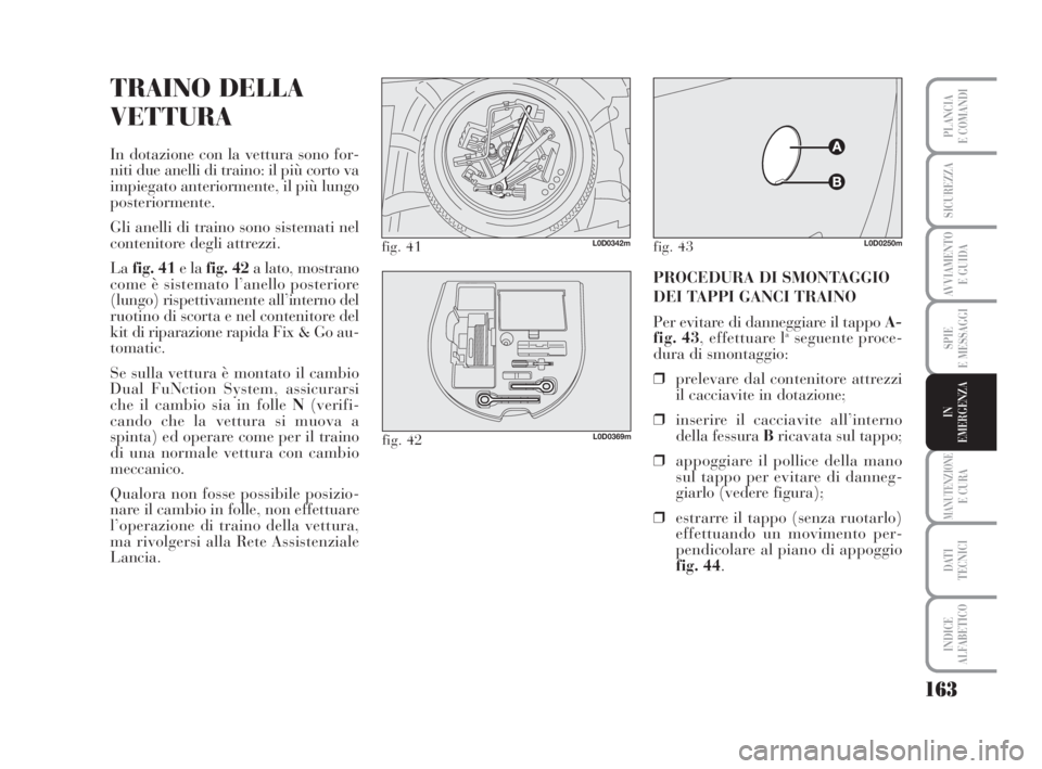 Lancia Musa 2008  Libretto Uso Manutenzione (in Italian) 163
SPIE
E MESSAGGI
MANUTENZIONEE CURA
DATI 
TECNICI
INDICE
ALFABETICO
PLANCIA
E COMANDI
SICUREZZA
AVVIAMENTO 
E GUIDA
IN
EMERGENZA
TRAINO DELLA
VETTURA
In dotazione con la vettura sono for-
niti due 