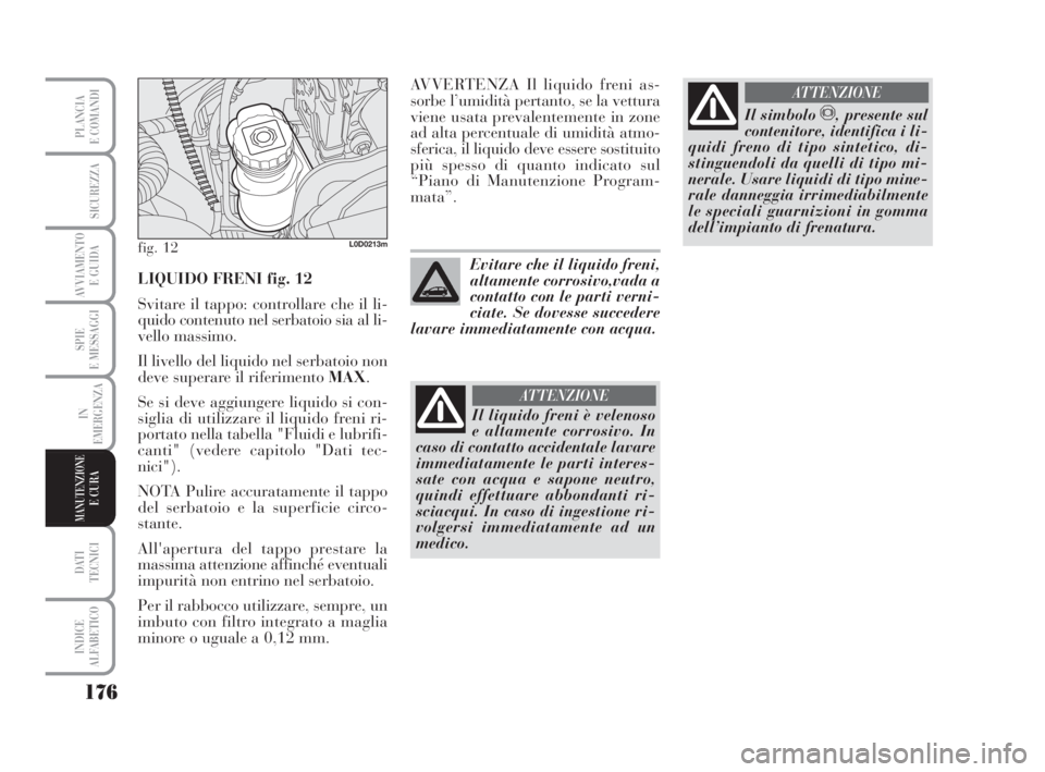 Lancia Musa 2008  Libretto Uso Manutenzione (in Italian) 176
SPIE
E MESSAGGI
DATI 
TECNICI
INDICE
ALFABETICO
PLANCIA
E COMANDI
SICUREZZA
AVVIAMENTO 
E GUIDA
IN
EMERGENZA
MANUTENZIONEE CURA
LIQUIDO FRENI fig. 12
Svitare il tappo: controllare che il li-
quido