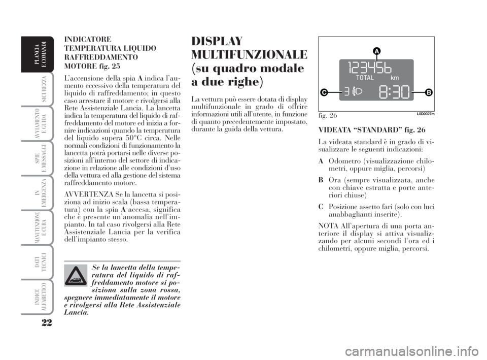 Lancia Musa 2008  Libretto Uso Manutenzione (in Italian) 22
SICUREZZA
AVVIAMENTO 
E GUIDA
SPIE
E MESSAGGI
IN
EMERGENZA
MANUTENZIONEE CURA
DATI 
TECNICI
INDICE
ALFABETICO
PLANCIA
E COMANDI
DISPLAY
MULTIFUNZIONALE
(su quadro modale
a due righe)
La vettura pu�