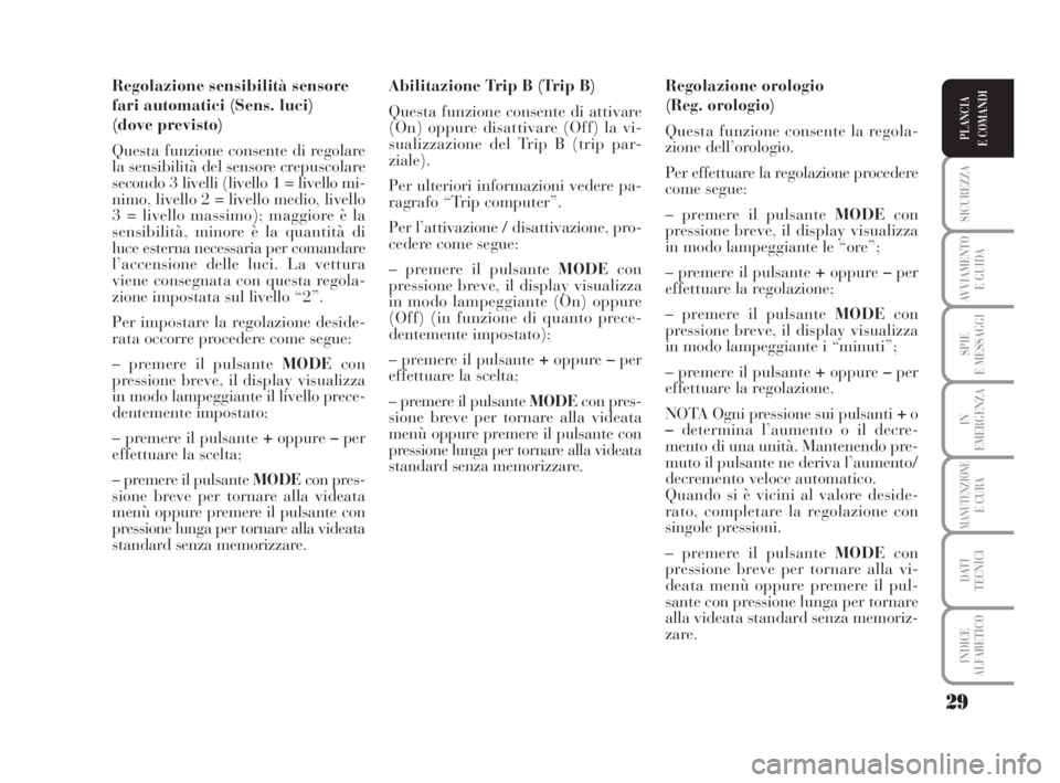 Lancia Musa 2008  Libretto Uso Manutenzione (in Italian) 29
SICUREZZA
AVVIAMENTO 
E GUIDA
SPIE
E MESSAGGI
IN
EMERGENZA
MANUTENZIONEE CURA
DATI 
TECNICI
INDICE
ALFABETICO
PLANCIA
E COMANDI
Regolazione sensibilità sensore
fari automatici (Sens. luci) 
(dove 