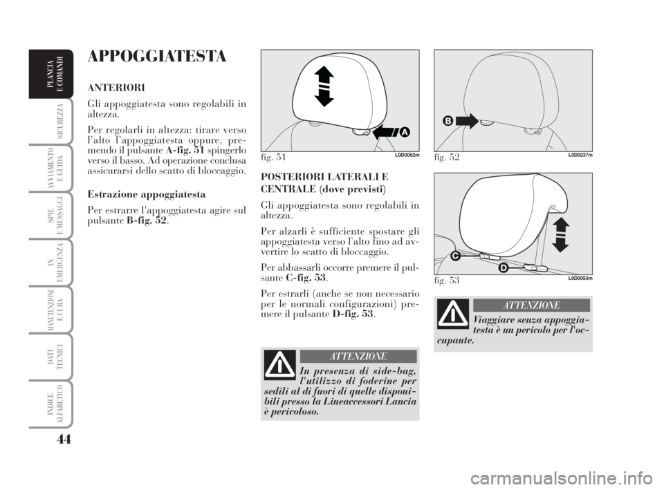 Lancia Musa 2008  Libretto Uso Manutenzione (in Italian) 44
SICUREZZA
AVVIAMENTO 
E GUIDA
SPIE
E MESSAGGI
IN
EMERGENZA
MANUTENZIONEE CURA
DATI 
TECNICI
INDICE
ALFABETICO
PLANCIA
E COMANDI
POSTERIORI LATERALI E
CENTRALE (dove previsti)
Gli appoggiatesta sono