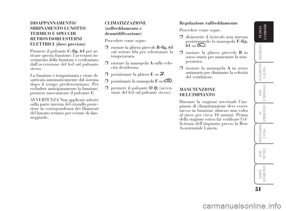 Lancia Musa 2008  Libretto Uso Manutenzione (in Italian) 51
SICUREZZA
AVVIAMENTO 
E GUIDA
SPIE
E MESSAGGI
IN
EMERGENZA
MANUTENZIONEE CURA
DATI 
TECNICI
INDICE
ALFABETICO
PLANCIA
E COMANDI
DISAPPANNAMENTO/
SBRINAMENTO LUNOTTO
TERMICO E SPECCHI
RETROVISORI ES