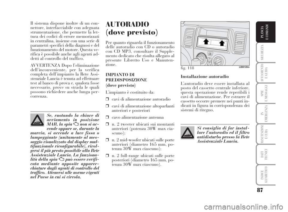 Lancia Musa 2008  Libretto Uso Manutenzione (in Italian) 87
SICUREZZA
AVVIAMENTO 
E GUIDA
SPIE
E MESSAGGI
IN
EMERGENZA
MANUTENZIONEE CURA
DATI 
TECNICI
INDICE
ALFABETICO
PLANCIA
E COMANDI
Il sistema dispone inoltre di un con-
nettore, interfacciabile con ad
