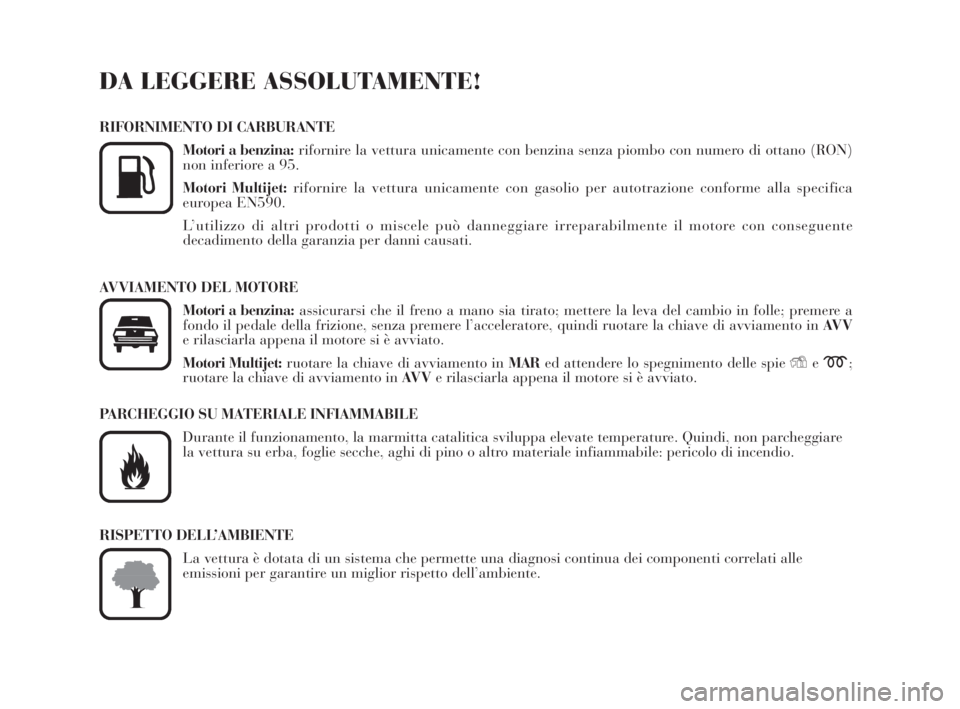 Lancia Musa 2009  Libretto Uso Manutenzione (in Italian) DA LEGGERE ASSOLUTAMENTE!
RIFORNIMENTO DI CARBURANTE
Motori a benzina:rifornire la vettura unicamente con benzina senza piombo con numero di ottano (RON)
non inferiore a 95.
Motori Multijet:rifornire 