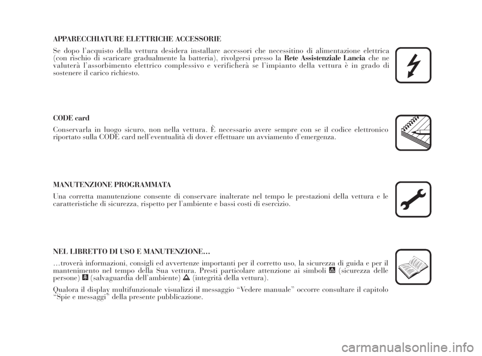 Lancia Musa 2009  Libretto Uso Manutenzione (in Italian) APPARECCHIATURE ELETTRICHE ACCESSORIE
Se dopo l’acquisto della vettura desidera installare accessori che necessitino di alimentazione elettrica 
(con rischio di scaricare gradualmente la batteria), 