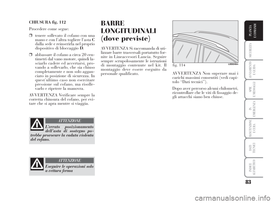 Lancia Musa 2009 Libretto Uso Manutenzione (in Italian) 83
SICUREZZA
AVVIAMENTO
E GUIDA
SPIE
E MESSAGGI
IN
EMERGENZA
MANUTENZIONEE CURA
DATI
TECNICI
INDICE
ALFABETICO
PLANCIA
E COMANDI
CHIUSURA fig. 112
Procedere come segue:
❒tenere sollevato il cofano Lancia Musa 2009 Libretto Uso Manutenzione (in Italian) 83
SICUREZZA
AVVIAMENTO
E GUIDA
SPIE
E MESSAGGI
IN
EMERGENZA
MANUTENZIONEE CURA
DATI
TECNICI
INDICE
ALFABETICO
PLANCIA
E COMANDI
CHIUSURA fig. 112
Procedere come segue:
❒tenere sollevato il cofano