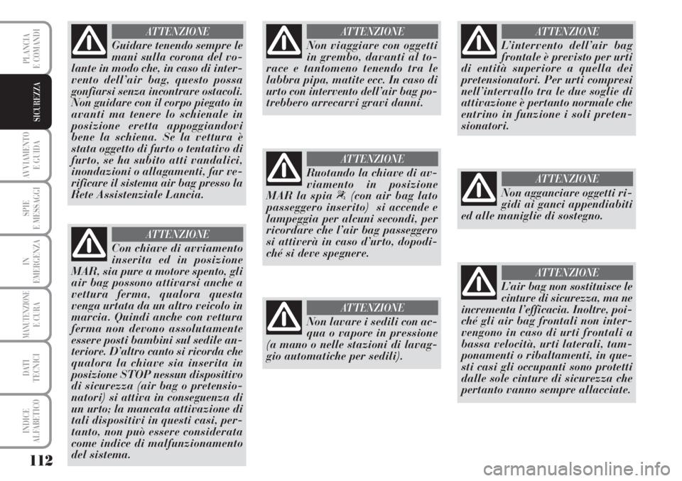 Lancia Musa 2010  Libretto Uso Manutenzione (in Italian) 112
AVVIAMENTO 
E GUIDA
SPIE
E MESSAGGI
IN
EMERGENZA
MANUTENZIONEE CURA
DATI 
TECNICI
INDICE
ALFABETICO
PLANCIA
E COMANDI
SICUREZZA
Guidare tenendo sempre le
mani sulla corona del vo-
lante in modo ch