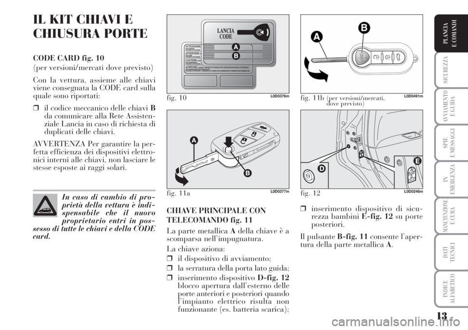 Lancia Musa 2010  Libretto Uso Manutenzione (in Italian) 13
SICUREZZA
AVVIAMENTO 
E GUIDA
SPIE
E MESSAGGI
IN
EMERGENZA
MANUTENZIONEE CURA
DATI 
TECNICI
INDICE
ALFABETICO
PLANCIA
E COMANDI
IL KIT CHIAVI E
CHIUSURA PORTE
CODE CARD fig. 10
(per versioni/mercat