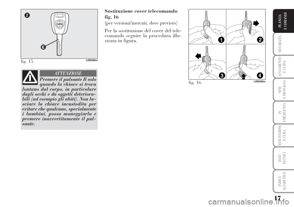 Lancia Musa 2010  Libretto Uso Manutenzione (in Italian) 17
SICUREZZA
AVVIAMENTO 
E GUIDA
SPIE
E MESSAGGI
IN
EMERGENZA
MANUTENZIONEE CURA
DATI 
TECNICI
INDICE
ALFABETICO
PLANCIA
E COMANDI
Sostituzione cover telecomando
fig. 16 
(
per versioni/mercati, dove 