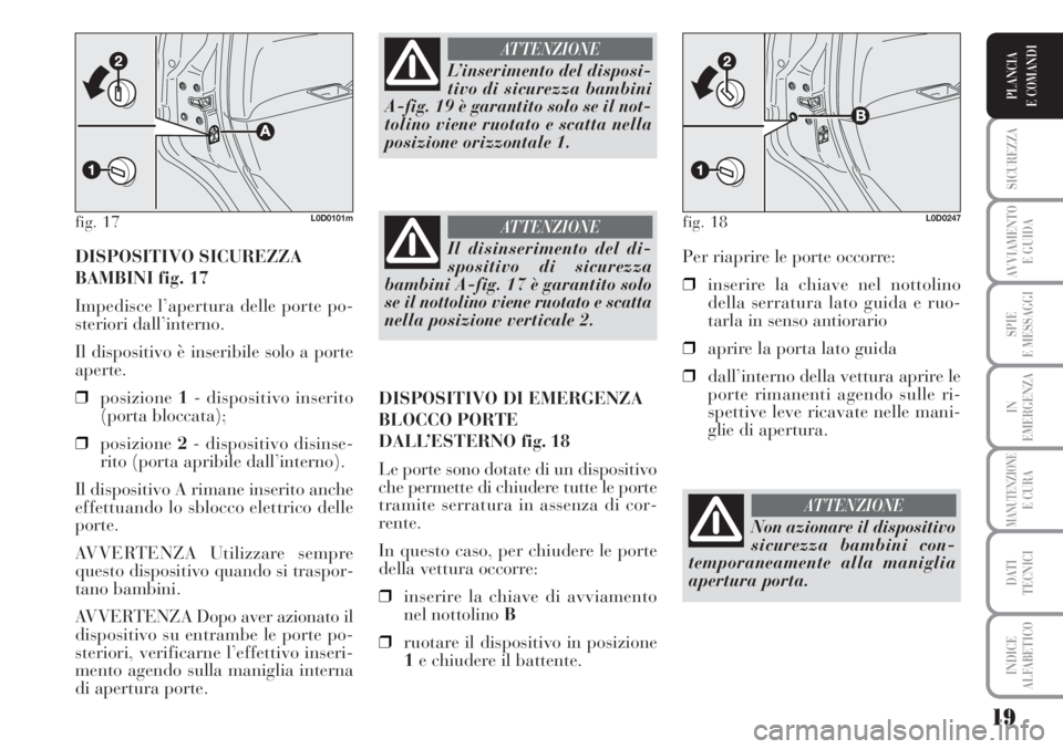 Lancia Musa 2010  Libretto Uso Manutenzione (in Italian) 19
SICUREZZA
AVVIAMENTO 
E GUIDA
SPIE
E MESSAGGI
IN
EMERGENZA
MANUTENZIONEE CURA
DATI 
TECNICI
INDICE
ALFABETICO
PLANCIA
E COMANDI
DISPOSITIVO SICUREZZA
BAMBINI fig. 17
Impedisce l’apertura delle po