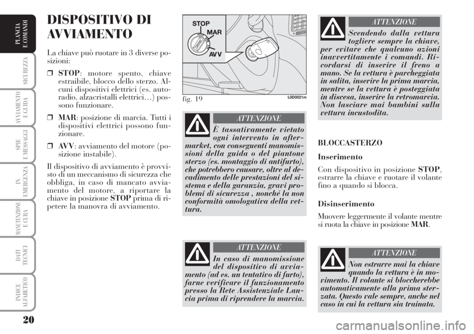 Lancia Musa 2010  Libretto Uso Manutenzione (in Italian) 20
SICUREZZA
AVVIAMENTO 
E GUIDA
SPIE
E MESSAGGI
IN
EMERGENZA
MANUTENZIONEE CURA
DATI 
TECNICI
INDICE
ALFABETICO
PLANCIA
E COMANDI
DISPOSITIVO DI
AVVIAMENTO
La chiave può ruotare in 3 diverse po-
siz