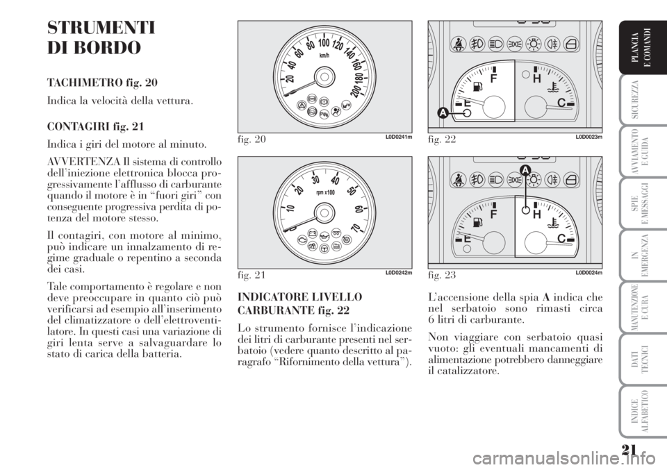 Lancia Musa 2010  Libretto Uso Manutenzione (in Italian) 21
SICUREZZA
AVVIAMENTO 
E GUIDA
SPIE
E MESSAGGI
IN
EMERGENZA
MANUTENZIONEE CURA
DATI 
TECNICI
INDICE
ALFABETICO
PLANCIA
E COMANDI
STRUMENTI
DI BORDO
TACHIMETRO fig. 20
Indica la velocità della vettu