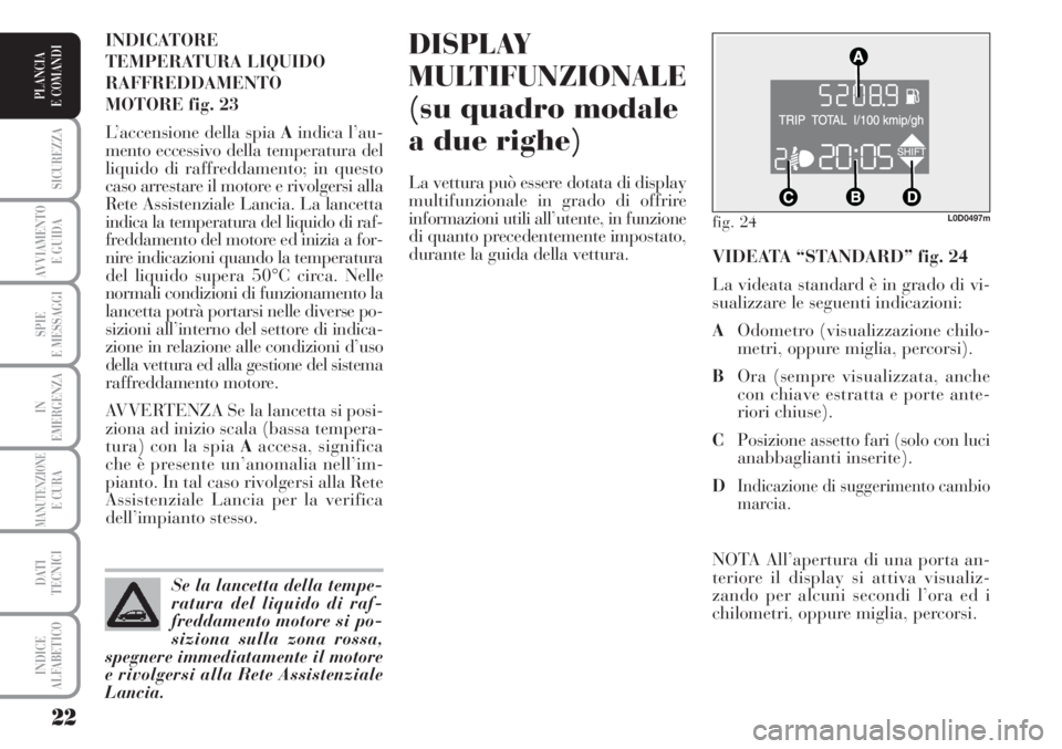 Lancia Musa 2010  Libretto Uso Manutenzione (in Italian) 22
SICUREZZA
AVVIAMENTO 
E GUIDA
SPIE
E MESSAGGI
IN
EMERGENZA
MANUTENZIONEE CURA
DATI 
TECNICI
INDICE
ALFABETICO
PLANCIA
E COMANDI
DISPLAY
MULTIFUNZIONALE
(su quadro modale
a due righe)
La vettura pu�