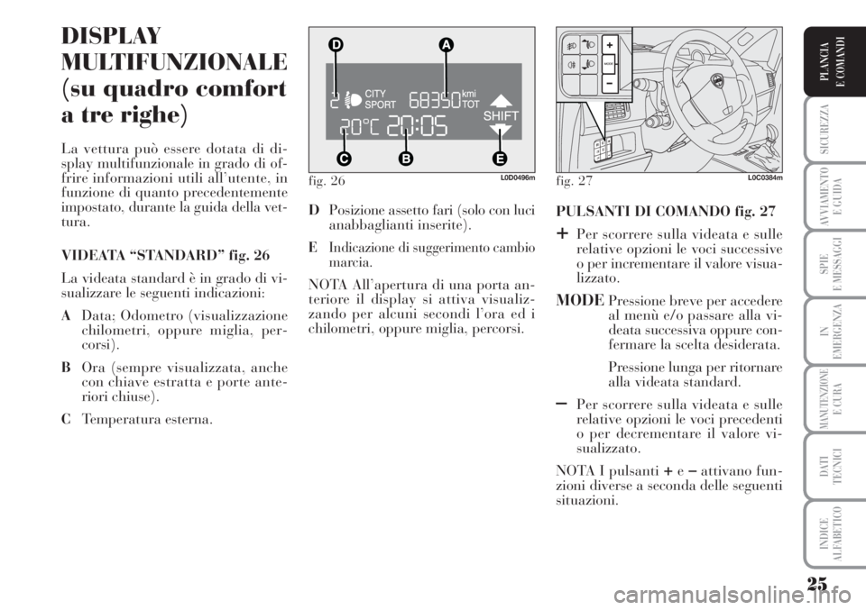 Lancia Musa 2010  Libretto Uso Manutenzione (in Italian) 25
SICUREZZA
AVVIAMENTO 
E GUIDA
SPIE
E MESSAGGI
IN
EMERGENZA
MANUTENZIONEE CURA
DATI 
TECNICI
INDICE
ALFABETICO
PLANCIA
E COMANDI
fig. 26L0D0496m
DISPLAY
MULTIFUNZIONALE
(su quadro comfort
a tre righ