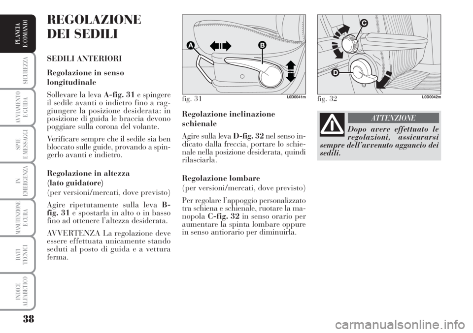 Lancia Musa 2010  Libretto Uso Manutenzione (in Italian) 38
SICUREZZA
AVVIAMENTO 
E GUIDA
SPIE
E MESSAGGI
IN
EMERGENZA
MANUTENZIONEE CURA
DATI 
TECNICI
INDICE
ALFABETICO
PLANCIA
E COMANDI
Regolazione inclinazione
schienale
Agire sulla leva D-fig. 32nel sens